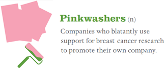 Pinkwashers: companies who blatantl use support for breast cancer research to promote their own company. 