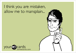 “I think you are mistaken, allow me to mansplain…”