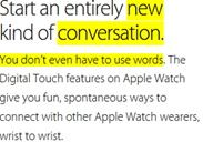 Start an entirely new kind of conversation. You don’t even have to use words. The Digital Touch features on Apple Watch give you fun, spontaneous ways to connect with other Apple Watch wearers, wrist to wrist.