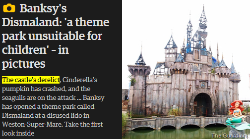 immagine e didascalie da The Guardian: Banksy's Dismaland: ‘a theme park unsuitable for children’. The castle’s derelict, Cinderella’s pumpkin has crashed, and the seagulls are on the attack ... Banksy has opened a theme park called Dismaland at a disused lido in Weston-super-Mare. The show has been shrouded in secrecy for weeks, and locals had been led to believe it was a film set for a Hollywood thriller. 