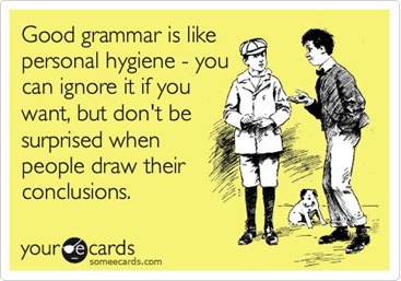 Good grammar is like personal hygiene – you can ignore it if you want, but don’t be surprised when people draw their conclusions. 