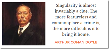 Singularity is almost invariably a clue. The more featureless and commonplace a crime is, the more difficult is it to bring it home.