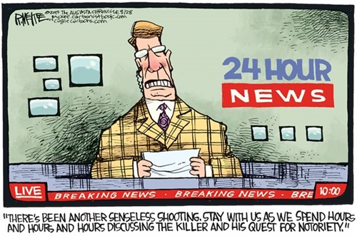 “THERE’S BEEN ANOTHER SENSELESS SHOOTING, STAY WITH US AS WE SPEND HOURS AND HOURS AND HOURS DISCUSSING THE KILLER AND HIS QUEST FOR NOTORIETY.” – cartoon by Rick McKee