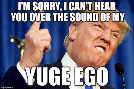 I’M SORRY, I CAN’T HEAR YOU OVER THE SOUND OF MY YUGE EGO