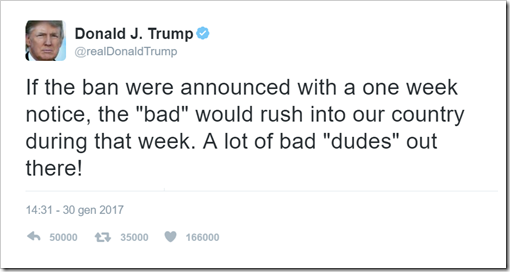 If the ban were announced with a one week notice, the “bad” would rush into our country during that week. A lot of bad “dudes” out there!  – 30 January 2017