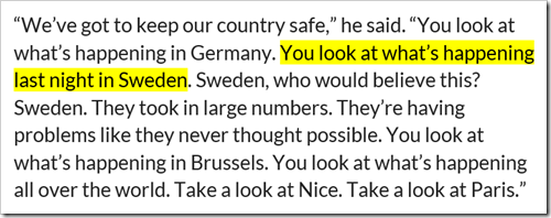 “We’ve got to keep our country safe,” he said. “You look at what’s happening in Germany. You look at what’s happening last night in Sweden. Sweden, who would believe this? Sweden. They took in large numbers. They’re having problems like they never thought possible. You look at what’s happening in Brussels. You look at what’s happening all over the world. Take a look at Nice. Take a look at Paris.”