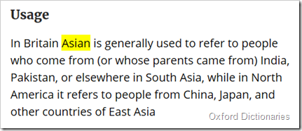 In Britain Asian is generally used to refer to people who come from (or whose parents came from) India, Pakistan, or elsewhere in South Asia, while in North America it refers to people from China, Japan, and other countries of East Asia