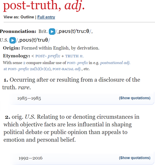 post-truth, adj. 1. Occurring after or resulting from a disclosure of the truth. rare.   2. orig. U.S. Relating to or denoting circumstances in which objective facts are less influential in shaping political debate or public opinion than appeals to emotion and personal belief.