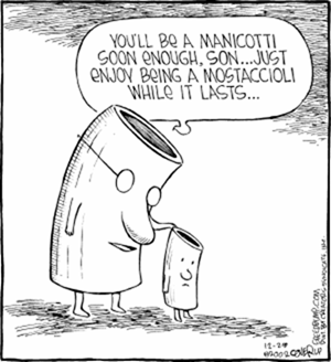 “You’ll be a manicotti soon enough son… Just enjoy being a mostaccioli while it lasts…”