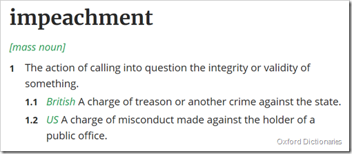 voce impeachment in Oxford Dictionaries: 1The action of calling into question the integrity or validity of something  1.1 British A charge of treason or another crime against the state  1.2 US A charge of misconduct made against the holder of a public office.