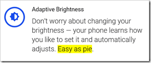 Adaptive Brightness -- Don’t worry about changing your brightness — your phone learns how you like to set it and automatically adjusts. Easy as pie.