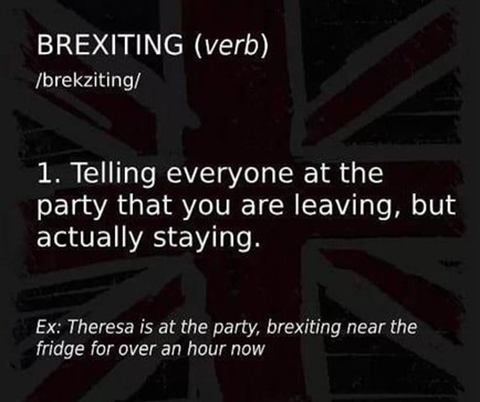 Brexiting, verb: 1) telling everyone at the party that you are leaving, but actually staying. Example: Theresa is at the party, brexiting near the fridge for over an hour now. 