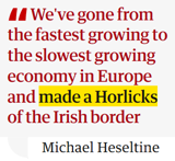 dichiarazione ex vice primo ministro Michael Haseltine: “We have turned ourselves from the fastest growing to the slowest growing economy in Europe and we have made a complete Horlicks of the Irish border”