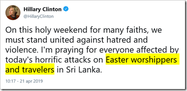 tweet di @HillaryClinton: On this holy weekend for many faiths, we must stand united against hatred and violence. I'm praying for everyone affected by today's horrific attacks on Easter worshippers and travelers in Sri Lanka.