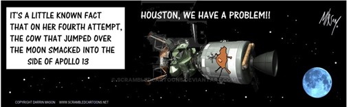 Vignetta con mucca spiaccicata su navicella spaziale e didascalia “It’s a little known fact that on her fourth attempt, the cow that jumped over the moon smacked into the side of Apollo 13”. Dalla navicella: “Houston, we have a problem”