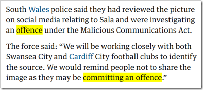 South Wales police said they had reviewed the picture on social media relating to Sala and were investigating an offence under the Malicious Communications Act. The force said: “We will be working closely with both Swansea City and Cardiff City football clubs to identify the source. We would remind people not to share the image as they may be committing an offence.”