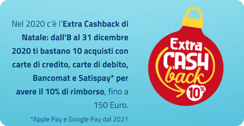 Nel 2020 c’è l’Extra Cashback di Natale: dall’8 al 31 dicembre 2020 ti bastano 10 acquisti con carte di credito, carte di debito, Bancomat e Satispay* per avere il 10% di rimborso, fino a 150 Euro. *Apple Pay e Google Pay dal 2021