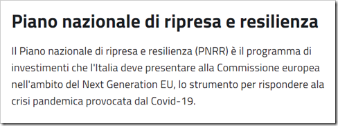 Il Piano nazionale di ripresa e resilienza (PNRR) è il programma di investimenti che l'Italia deve presentare alla Commissione europea nell'ambito del Next Generation EU, lo strumento per rispondere ala crisi pandemica provocata dal Covid-19.