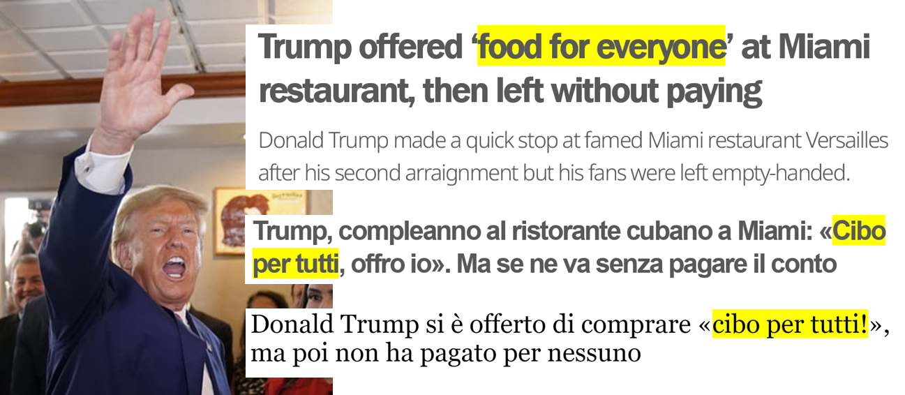 Foto di Trump con notizia 1 in inglese, “Trump offered ‘food for everyone’ at Miami restaurant, then left without paying. Donald Trump made a quick stop at famed Miami restaurant Versailles after his second arraignment but his fans were left empty-handed”, e 2 e 3 in italiano, “Donald Trump si è offerto di comprare «cibo per tutti!», ma poi non ha pagato per nessuno. Era un modo per ingraziarsi un gruppo di sostenitori in un noto ristorante cubano di Miami, ma non ha mantenuto la promessa”, Trump, compleanno al ristorante cubano a Miami: «Cibo per tutti, offro io». Ma se ne va senza pagare il conto